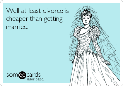 Well at least divorce is
cheaper than getting
married.