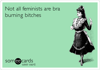 Not all feminists are bra
burning bitches