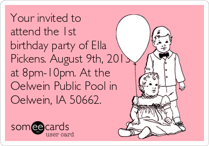 Your invited to
attend the 1st
birthday party of Ella
Pickens. August 9th, 2013
at 8pm-10pm. At the
Oelwein Public Pool in
Oelwein, IA 50662.
