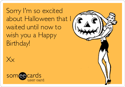 Sorry I'm so excited
about Halloween that I
waited until now to
wish you a Happy
Birthday! 

Xx