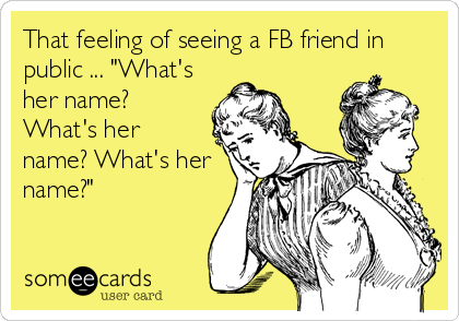 That feeling of seeing a FB friend in
public ... "What's
her name?
What's her
name? What's her
name?"