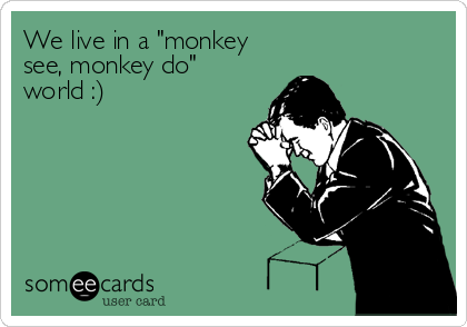 We live in a "monkey
see, monkey do"
world :)
