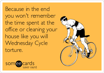 Because in the end
you won't remember
the time spent at the
office or cleaning your
house like you will
Wednesday Cycle
torture.