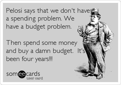 Pelosi says that we don't have
a spending problem. We
have a budget problem.  

Then spend some money
and buy a damn budget.  It's
be