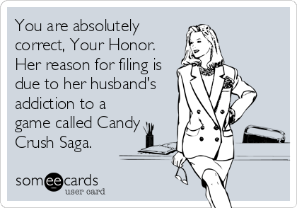 You are absolutely
correct, Your Honor.
Her reason for filing is
due to her husband's
addiction to a
game called Candy
Crush Saga.