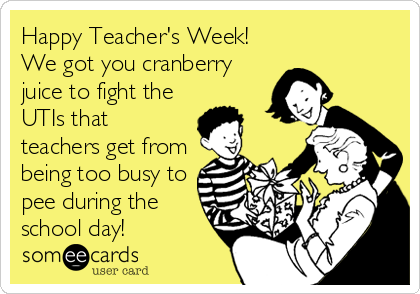 Happy Teacher's Week! 
We got you cranberry
juice to fight the
UTIs that
teachers get from
being too busy to
pee during the
school day!