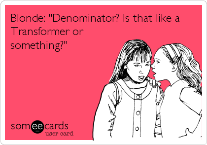 Blonde: "Denominator? Is that like a
Transformer or
something?"