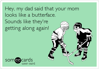 Hey, my dad said that your mom
looks like a butterface. 
Sounds like they're
getting along again!