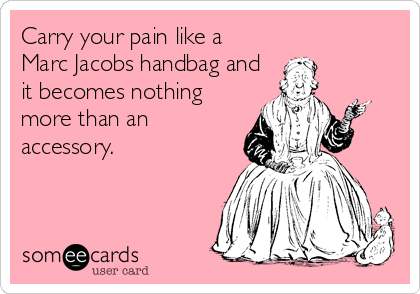 Carry your pain like a
Marc Jacobs handbag and
it becomes nothing
more than an
accessory.