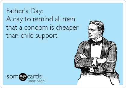 Father's Day:
A day to remind all men
that a condom is cheaper
than child support.