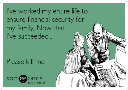 I've worked my entire life to
ensure financial security for
my family, Now that
I've succeeded...
   

Please kill me.