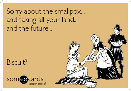 Sorry about the smallpox...
and taking all your land...
and the future...



Biscuit?