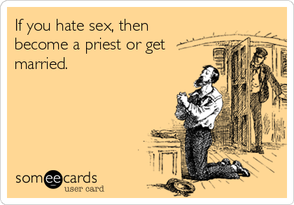 If you hate sex, then
become a priest or get
married.