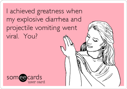 I achieved greatness when
my explosive diarrhea and
projectile vomiting went
viral.  You?