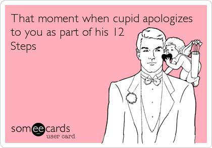 That moment when cupid apologizes
to you as part of his 12
Steps