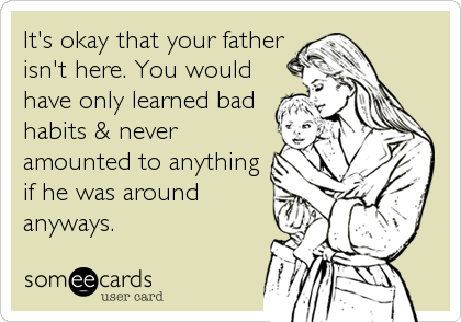 It's okay that your father
isn't here. You would
have only learned bad
habits & never
amounted to anything
if he was around
anyways.