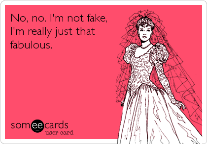 No, no. I'm not fake,
I'm really just that
fabulous.
