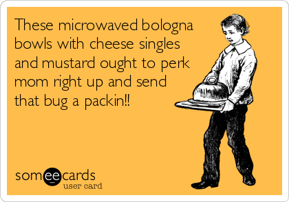 These microwaved bologna
bowls with cheese singles
and mustard ought to perk
mom right up and send
that bug a packin!!
