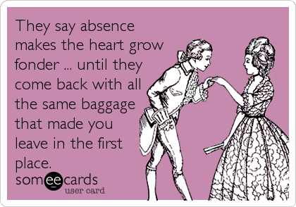 They say absence
makes the heart grow
fonder ... until they
come back with all
the same baggage
that made you
leave in the first<br /%3