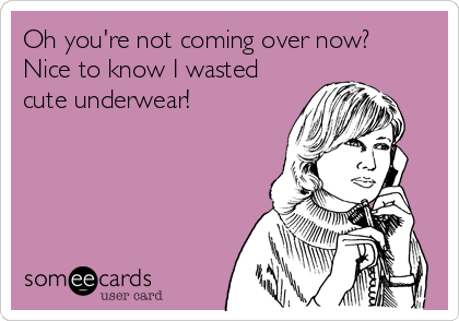Oh you're not coming over now?
Nice to know I wasted
cute underwear!