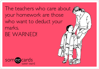 The teachers who care about
your homework are those
who want to deduct your
marks.
BE WARNED!