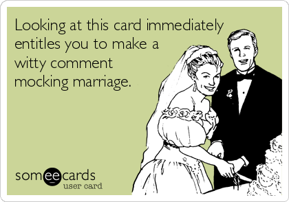 Looking at this card immediately
entitles you to make a
witty comment
mocking marriage.