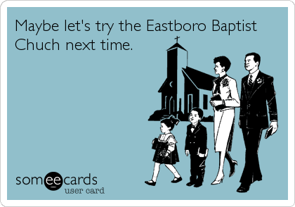 Maybe let's try the Eastboro Baptist
Chuch next time.