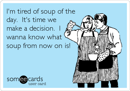 I'm tired of soup of the
day.  It's time we
make a decision.  I
wanna know what
soup from now on is!