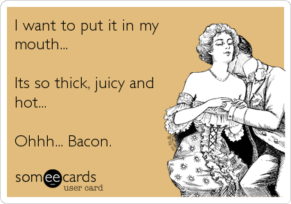 I want to put it in my
mouth...

Its so thick, juicy and
hot...

Ohhh... Bacon.