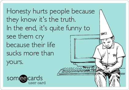 Honesty hurts people because
they know it's the truth.
In the end, it's quite funny to
see them cry
because their life 
sucks more than
yours.