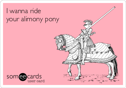 I wanna ride 
your alimony pony