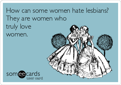 How can some women hate lesbians?
They are women who
truly love
women.