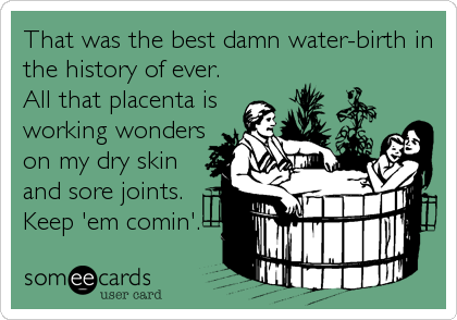 That was the best damn water-birth in
the history of ever.
All that placenta is
working wonders
on my dry skin
and sore joints.
Keep 'em 