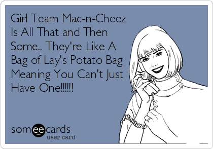 Girl Team Mac-n-Cheez
Is All That and Then
Some.. They're Like A
Bag of Lay's Potato Bag
Meaning You Can't Just
Have One!!!!!!