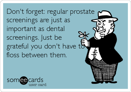 Don't forget: regular prostate
screenings are just as
important as dental
screenings. Just be
grateful you don't have to
floss between them.