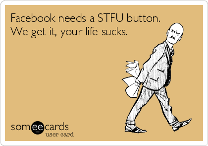 Facebook needs a STFU button.
We get it, your life sucks.
