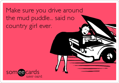 Make sure you drive around
the mud puddle... said no
country girl ever.
