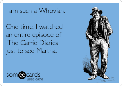 I am such a Whovian. 

One time, I watched 
an entire episode of 
'The Carrie Diaries' 
just to see Martha.