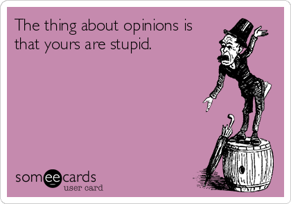 The thing about opinions is
that yours are stupid.
