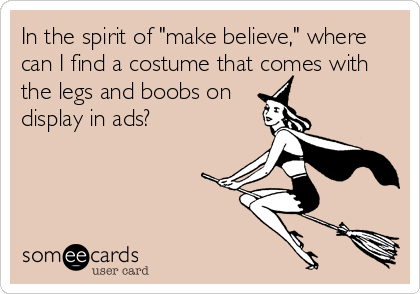 In the spirit of "make believe," where
can I find a costume that comes with
the legs and boobs on
display in ads?