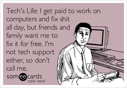 Tech's Life: I get paid to work on
computers and fix shit
all day, but friends and
family want me to
fix it for free. I'm
not tech support
either, so don't
call me.