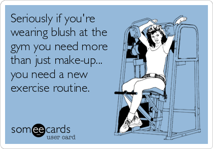 Seriously if you're
wearing blush at the
gym you need more
than just make-up...
you need a new
exercise routine.