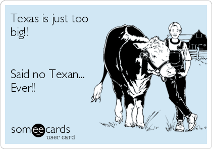 Texas is just too
big!! 


Said no Texan...
Ever!!