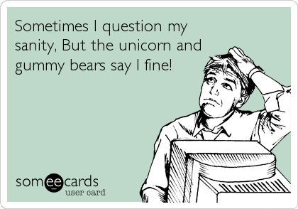 Sometimes I question my
sanity, But the unicorn and
gummy bears say I fine!
