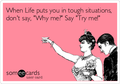 When Life puts you in tough situations,
don't say, "Why me?" Say "Try me!"