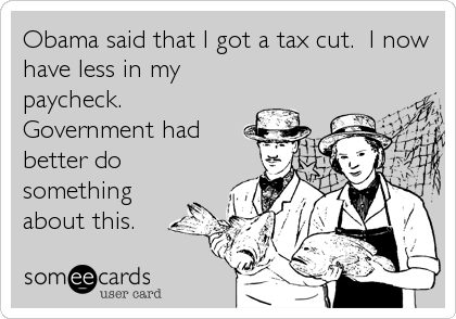 Obama said that I got a tax cut.  I now
have less in my
paycheck. 
Government had
better do
something
about this.