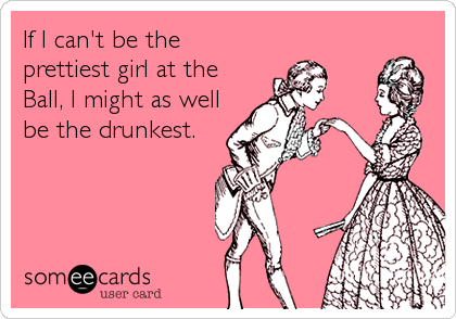 If I can't be the
prettiest girl at the
Ball, I might as well
be the drunkest.