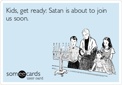 Kids, get ready: Satan is about to join
us soon.