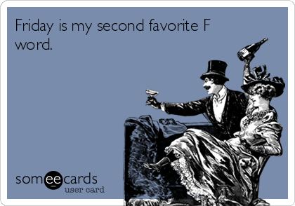 Friday is my second favorite F
word.