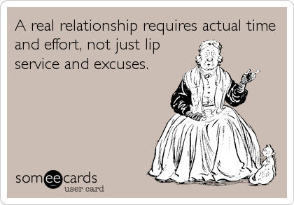 A real relationship requires actual time
and effort, not just lip
service and excuses.